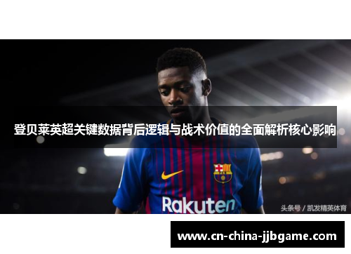 登贝莱英超关键数据背后逻辑与战术价值的全面解析核心影响