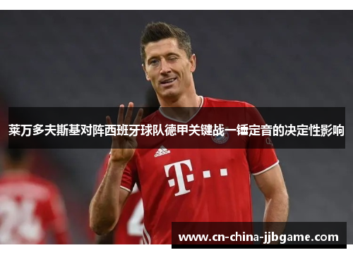 莱万多夫斯基对阵西班牙球队德甲关键战一锤定音的决定性影响