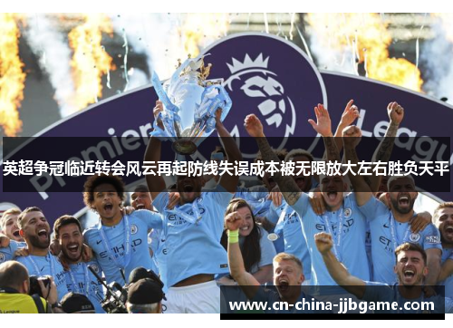 英超争冠临近转会风云再起防线失误成本被无限放大左右胜负天平