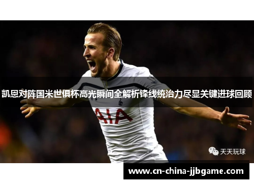 凯恩对阵国米世俱杯高光瞬间全解析锋线统治力尽显关键进球回顾