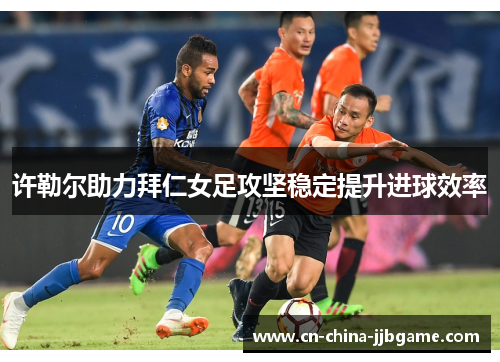 许勒尔助力拜仁女足攻坚稳定提升进球效率