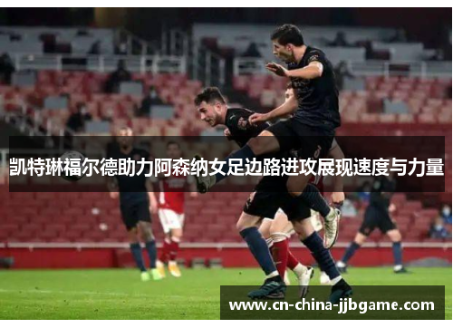 凯特琳福尔德助力阿森纳女足边路进攻展现速度与力量 凯特琳福尔德助力阿森纳女足边路进攻展现速度与力量