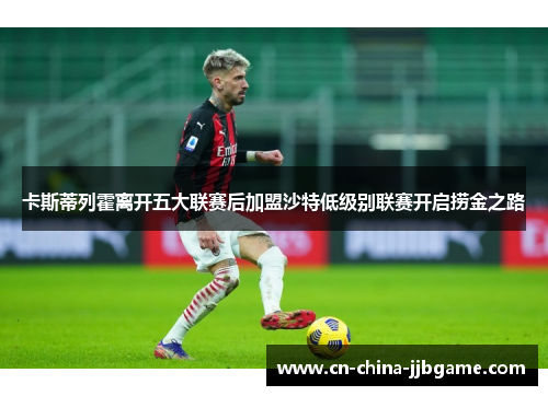 卡斯蒂列霍离开五大联赛后加盟沙特低级别联赛开启捞金之路