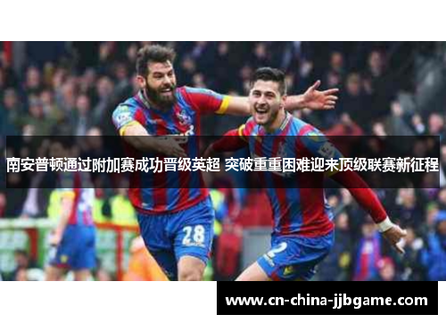 南安普顿通过附加赛成功晋级英超 突破重重困难迎来顶级联赛新征程 南安普顿通过附加赛成功晋级英超 突破重重困难迎来顶级联赛新征程