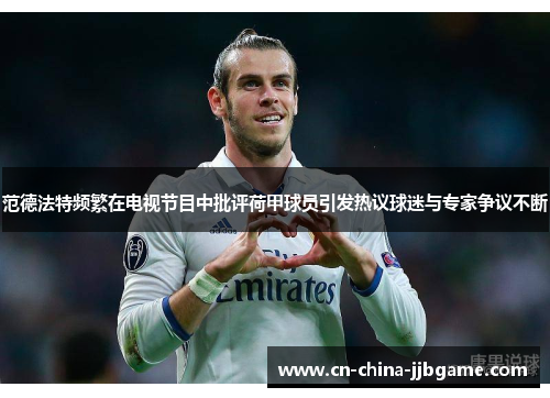 范德法特频繁在电视节目中批评荷甲球员引发热议球迷与专家争议不断