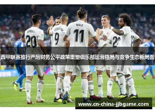 西甲联赛推行严厉财务公平政策重塑俱乐部运营格局与竞争生态新局面