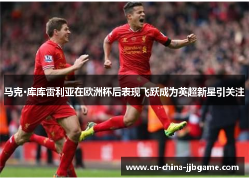 马克·库库雷利亚在欧洲杯后表现飞跃成为英超新星引关注