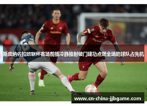 斯皮纳佐拉欧联杯客场前插冷静推射破门建功点燃全场助球队占先机