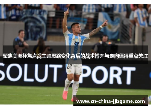聚焦美洲杯焦点战主帅思路变化背后的战术博弈与走向值得重点关注