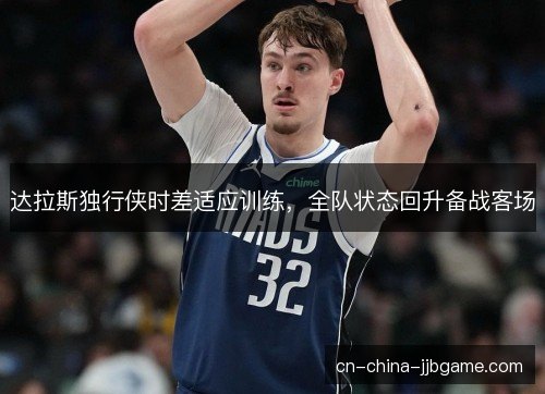 达拉斯独行侠时差适应训练,全队状态回升备战客场 达拉斯独行侠时差适应训练,全队状态回升备战客场