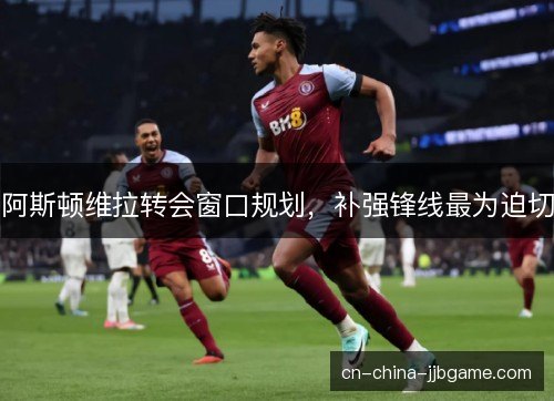 阿斯顿维拉转会窗口规划，补强锋线最为迫切